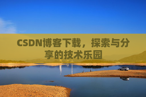 CSDN博客下载,探索与分享的技术乐园 CSDN博客下载,探索与分享的技术乐园